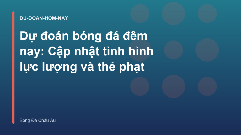 Dự đoán bóng đá đêm nay: Cập nhật tình hình lực lượng và thẻ phạt