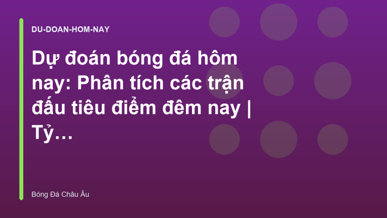 Dự đoán bóng đá hôm nay: Phân tích các trận đấu tiêu điểm đêm nay | Tỷ Lệ Kèo Châu Âu