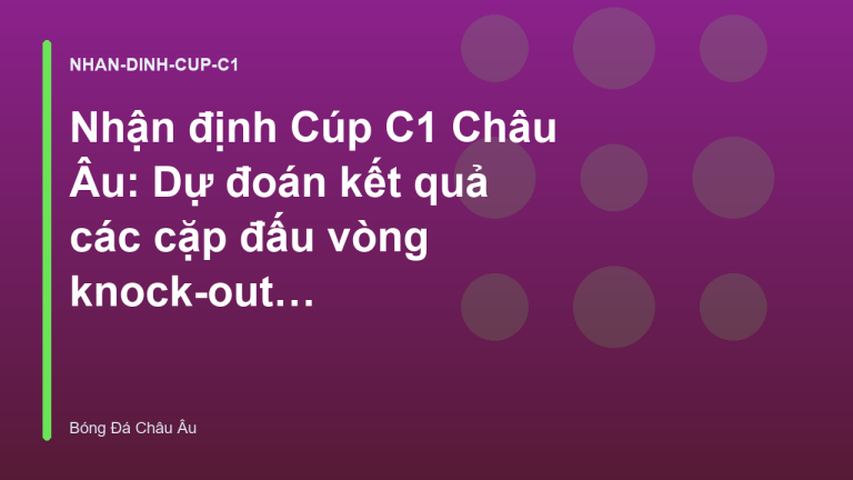 Nhận định Cúp C1 Châu Âu: Dự đoán kết quả các cặp đấu vòng knock-out | Tỷ Lệ Kèo Châu Âu