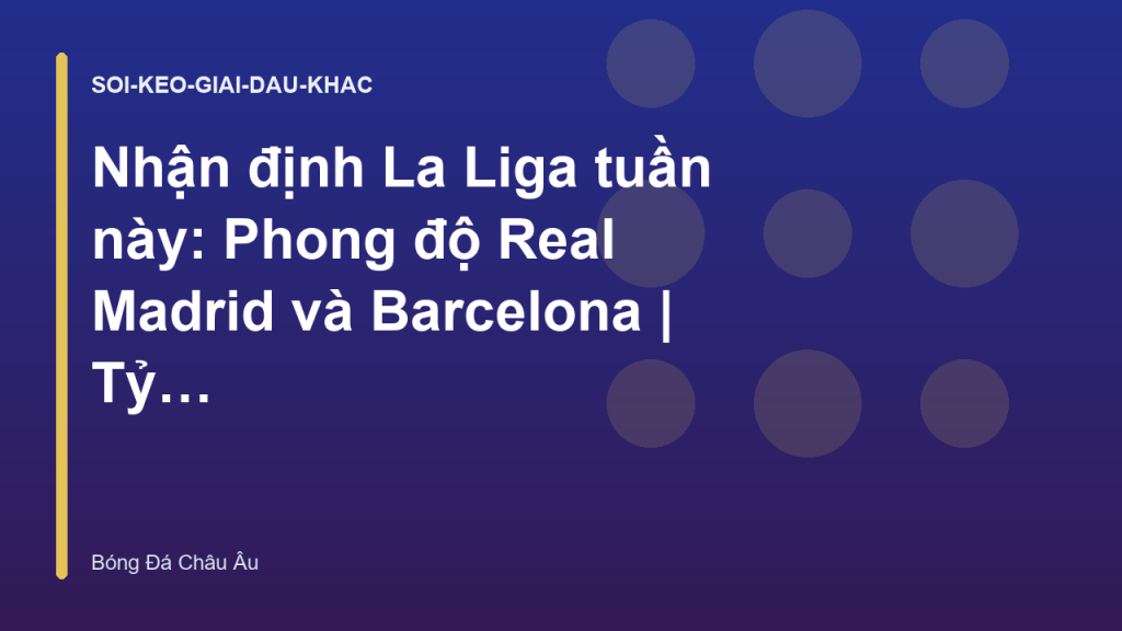 Nhận định La Liga tuần này: Phong độ Real Madrid và Barcelona | Tỷ Lệ Kèo Châu Âu