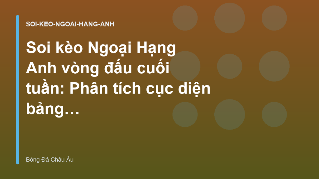Soi kèo Ngoại Hạng Anh vòng đấu cuối tuần: Phân tích cục diện bảng xếp hạng | Tỷ Lệ Kèo Châu Âu